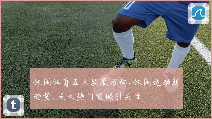 休闲体育五大发展方向,休闲运动新趋势,五大热门领域引关注
