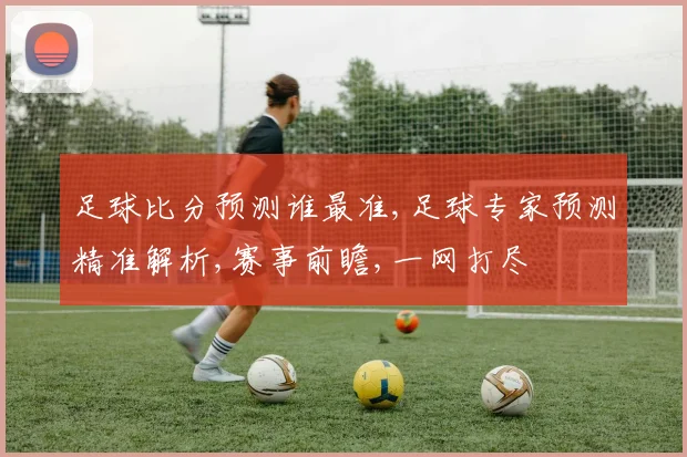 足球比分预测谁最准,足球专家预测精准解析,赛事前瞻,一网打尽